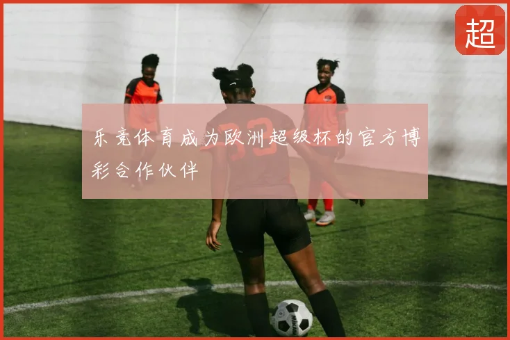 乐竞体育成为欧洲超级杯的官方博彩合作伙伴