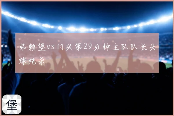 弗赖堡vs门兴第29分钟主队队长头球绝杀