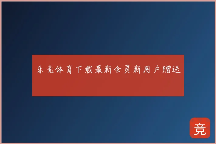 乐竞体育下载最新会员新用户赠送