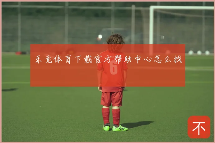 乐竞体育下载官方帮助中心怎么找