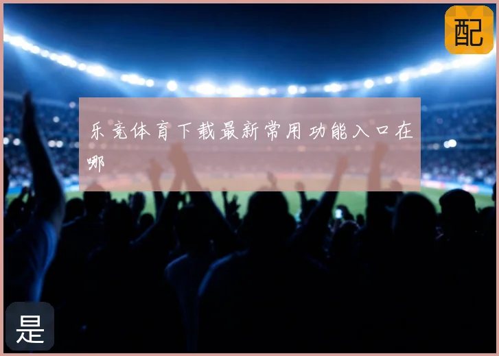 乐竞体育下载最新常用功能入口在哪